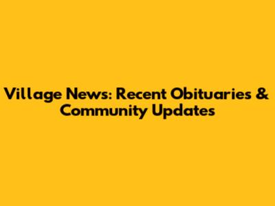 Village News: Recent Obituaries & Community Updates