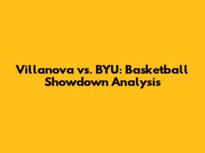 Villanova vs. BYU: Basketball Showdown Analysis