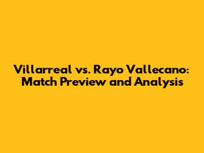 Villarreal vs. Rayo Vallecano: Match Preview and Analysis