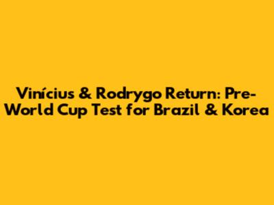 Vinícius & Rodrygo Return: Pre-World Cup Test for Brazil & Korea
