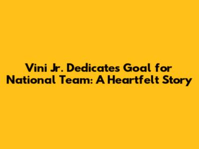 Vini Jr. Dedicates Goal for National Team: A Heartfelt Story