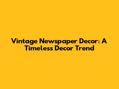 Vintage Newspaper Decor: A Timeless Decor Trend