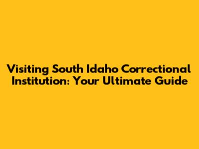 Visiting South Idaho Correctional Institution: Your Ultimate Guide