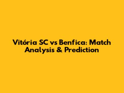 Vitória SC vs Benfica: Match Analysis & Prediction