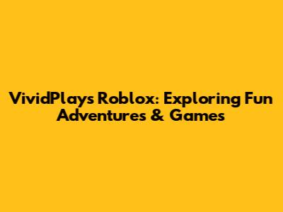 VividPlays Roblox: Exploring Fun Adventures & Games