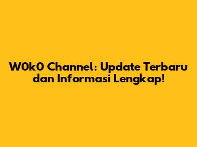 W0k0 Channel: Update Terbaru dan Informasi Lengkap!