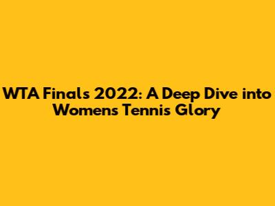 WTA Finals 2022: A Deep Dive into Women's Tennis Glory