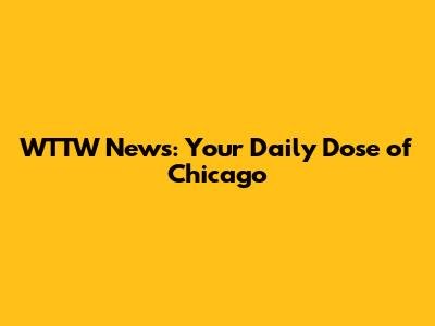 WTTW News: Your Daily Dose of Chicago