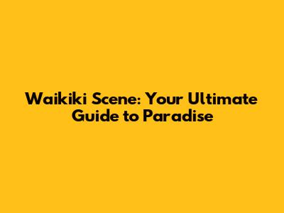 Waikiki Scene: Your Ultimate Guide to Paradise