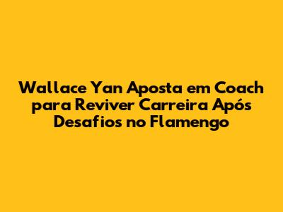 Wallace Yan Aposta em Coach para Reviver Carreira Após Desafios no Flamengo