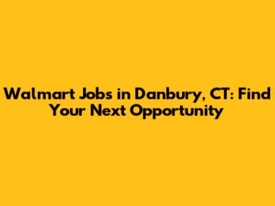 Walmart Jobs in Danbury, CT: Find Your Next Opportunity