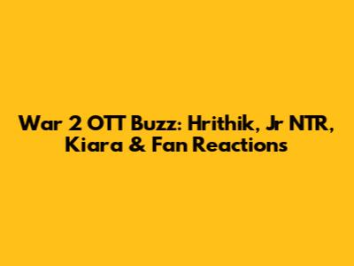 War 2 OTT Buzz: Hrithik, Jr NTR, Kiara & Fan Reactions
