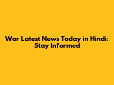 War Latest News Today in Hindi: Stay Informed