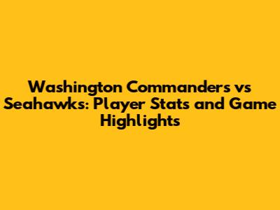 Washington Commanders vs Seahawks: Player Stats and Game Highlights