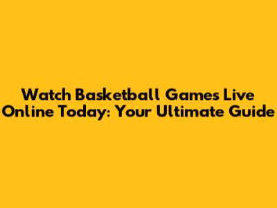 Watch Basketball Games Live Online Today: Your Ultimate Guide