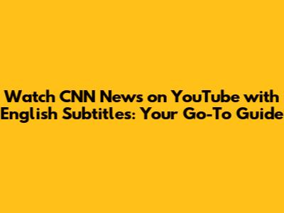 Watch CNN News on YouTube with English Subtitles: Your Go-To Guide