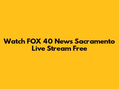 Watch FOX 40 News Sacramento Live Stream Free