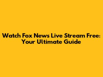 Watch Fox News Live Stream Free: Your Ultimate Guide