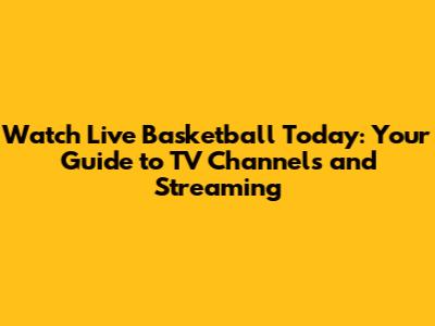 Watch Live Basketball Today: Your Guide to TV Channels and Streaming
