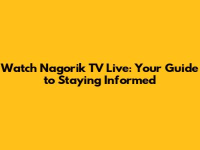 Watch Nagorik TV Live: Your Guide to Staying Informed