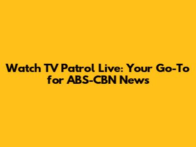 Watch TV Patrol Live: Your Go-To for ABS-CBN News