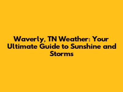 Waverly, TN Weather: Your Ultimate Guide to Sunshine and Storms
