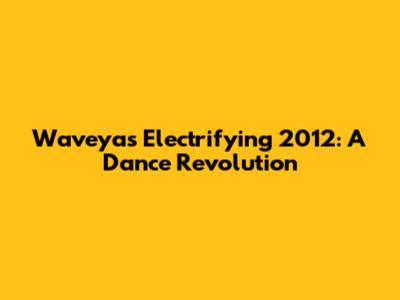 Waveya's Electrifying 2012: A Dance Revolution