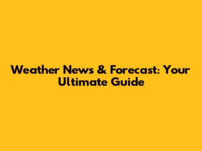 Weather News & Forecast: Your Ultimate Guide