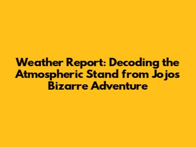Weather Report: Decoding the Atmospheric Stand from Jojo's Bizarre Adventure