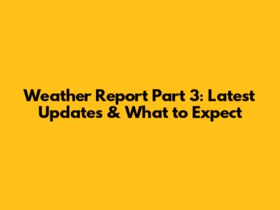 Weather Report Part 3: Latest Updates & What to Expect