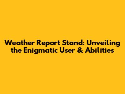 Weather Report Stand: Unveiling the Enigmatic User & Abilities