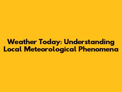 Weather Today: Understanding Local Meteorological Phenomena