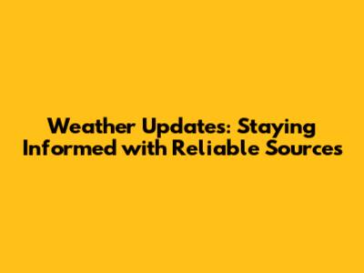 Weather Updates: Staying Informed with Reliable Sources