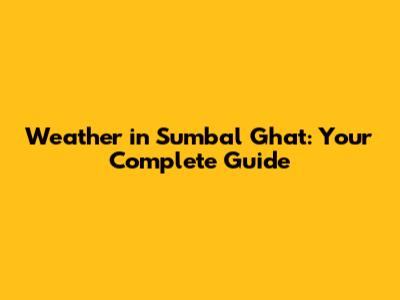 Weather in Sumbal Ghat: Your Complete Guide