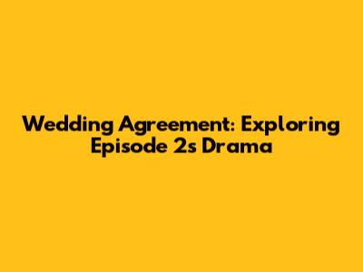Wedding Agreement: Exploring Episode 2's Drama