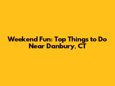 Weekend Fun: Top Things to Do Near Danbury, CT