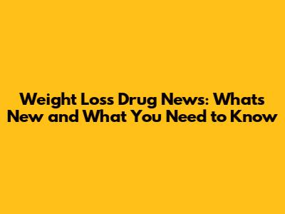 Weight Loss Drug News: What's New and What You Need to Know