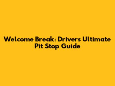 Welcome Break: Driver's Ultimate Pit Stop Guide