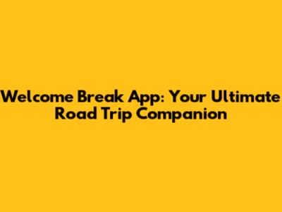Welcome Break App: Your Ultimate Road Trip Companion