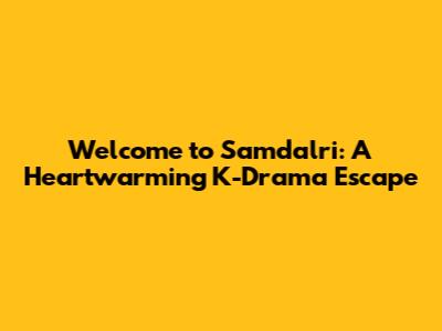 Welcome to Samdalri: A Heartwarming K-Drama Escape