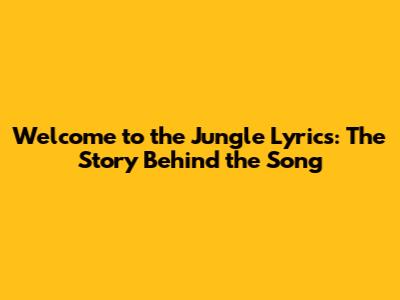 Welcome to the Jungle Lyrics: The Story Behind the Song