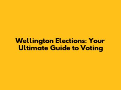 Wellington Elections: Your Ultimate Guide to Voting