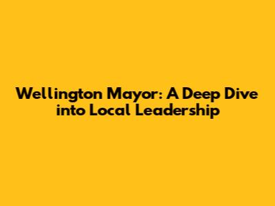 Wellington Mayor: A Deep Dive into Local Leadership