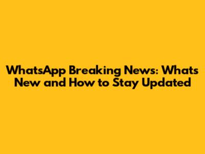 WhatsApp Breaking News: What's New and How to Stay Updated