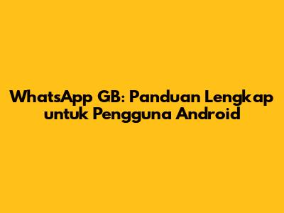 WhatsApp GB: Panduan Lengkap untuk Pengguna Android