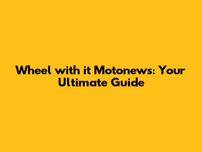 Wheel with it Motonews: Your Ultimate Guide