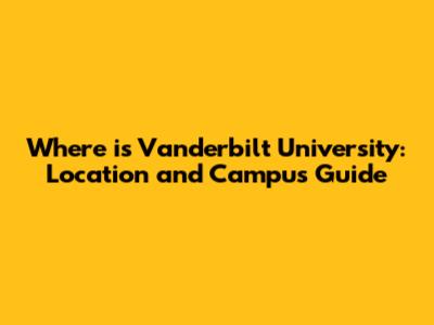 Where is Vanderbilt University: Location and Campus Guide