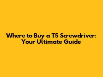 Where to Buy a T5 Screwdriver: Your Ultimate Guide
