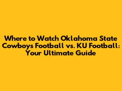 Where to Watch Oklahoma State Cowboys Football vs. KU Football: Your Ultimate Guide