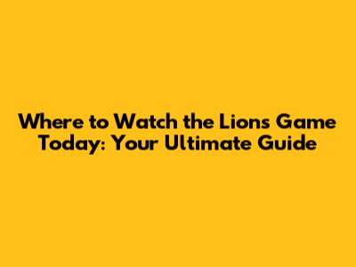 Where to Watch the Lions Game Today: Your Ultimate Guide
